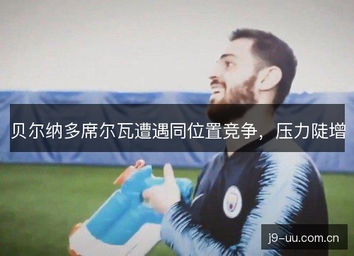 贝尔纳多席尔瓦遭遇同位置竞争，压力陡增