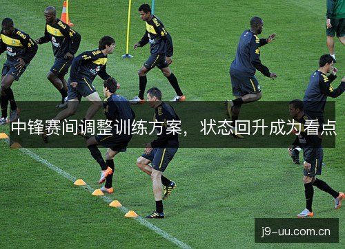 中锋赛间调整训练方案,状态回升成为看点 中锋赛间调整训练方案,状态回升成为看点